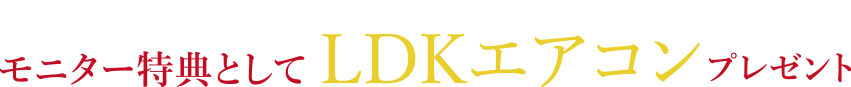 さらに今ならマイホーム完成後、見学会を開催いただける方へ モニター特典としてLDKエアコンプレゼント