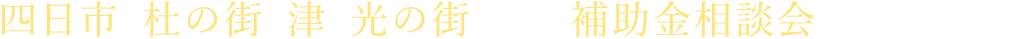 四日市・杜の街・津・光の街にて補助金相談会も同時開催！