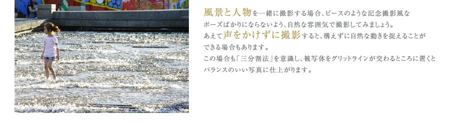 風景と人物を一緒に撮影する場合、ピースのような記念撮影風な
ポーズばかりにならないよう、自然な雰囲気で撮影してみましょう。
あえて声をかけずに撮影すると、構えずに自然な動きを捉えることが
できる場合もあります。
この場合も「三分割法」を意識し、被写体をグリットラインが交わるところに置くと
バランスのいい写真に仕上がります。