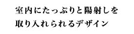 室内にたっぷりと陽射しを取り入れられるデザイン