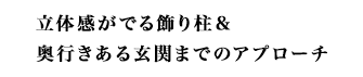 立体感がでる飾り柱＆奥行きある玄関までのアプローチ