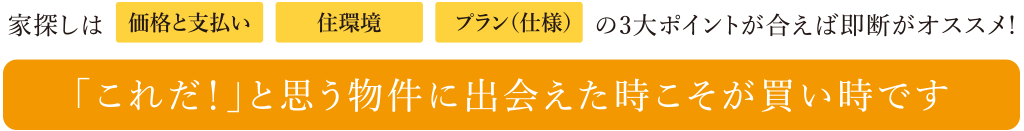 家探しは「価格と支払い」「住環境」「プラン」の三大ポイントが合えば即断がオススメ！これだと思う物件に出会えた時こそが買い時です