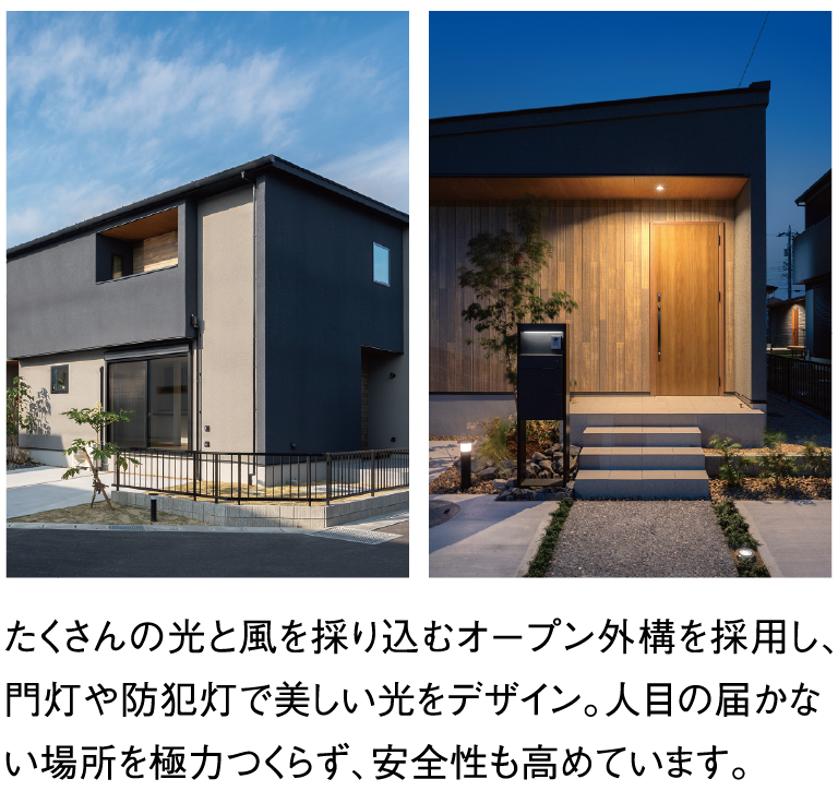たくさんの光と風を採り込むオープン外構を採用し、門灯や防犯灯で美しい光をデザイン。人目の届かない場所を極力作らず、安全性も高めています。