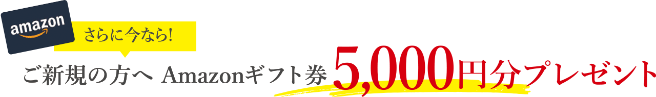 さらに今なら！ご新規の方へAmazonギフト券5,000円分プレゼント