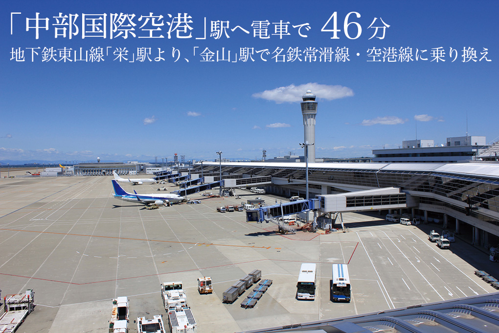 「中部国際空港」駅へ30分　地下鉄東山線「栄」駅より、「金山」駅で名鉄常滑線・空港線に乗り換え