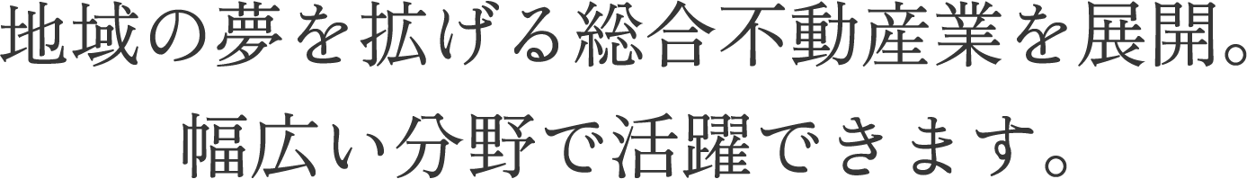 地域の夢を拡げる総合不動産業を展開。幅広い分野で活躍できます。