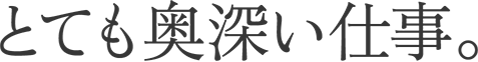 とても奥深い仕事。