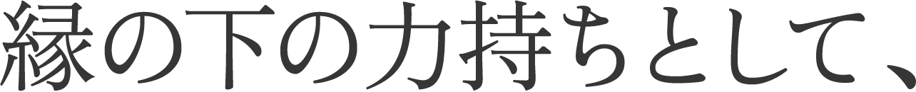 縁の下の力持ちとして、