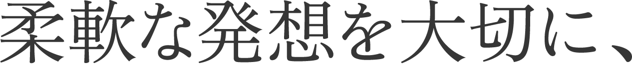 柔軟な発想を大切に、