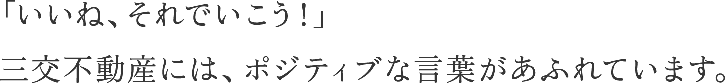 いいね、それでいこう！」三交不動産には、ポジティブな言葉があふれています。